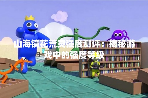 山海镜花荒灵强度测评：揭秘游戏中的强度等级