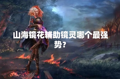 山海镜花辅助镜灵哪个最强势？