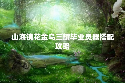 山海镜花金乌三耀毕业灵器搭配攻略