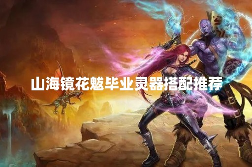 山海镜花魃毕业灵器搭配推荐