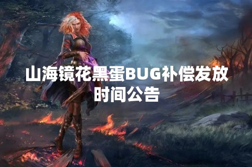 山海镜花黑蛋BUG补偿发放时间公告