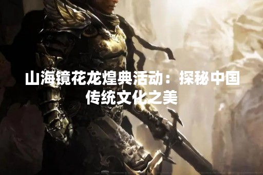 山海镜花龙煌典活动：探秘中国传统文化之美