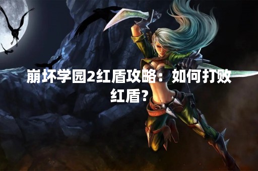 崩坏学园2红盾攻略：如何打败红盾？
