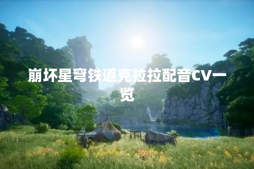 崩坏星穹铁道克拉拉配音CV一览