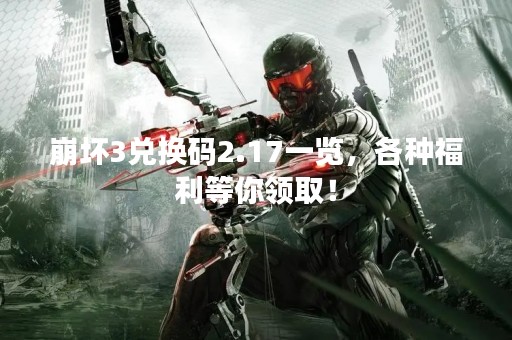 崩坏3兑换码2.17一览，各种福利等你领取！
