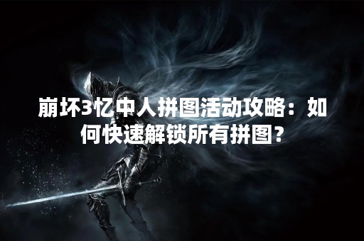 崩坏3忆中人拼图活动攻略：如何快速解锁所有拼图？