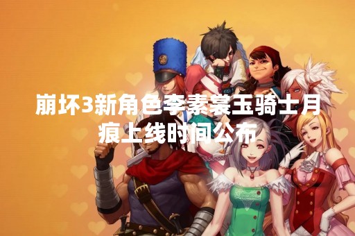 崩坏3新角色李素裳玉骑士月痕上线时间公布
