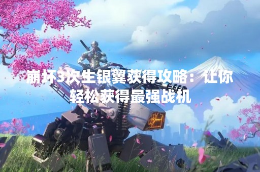 崩坏3次生银翼获得攻略：让你轻松获得最强战机