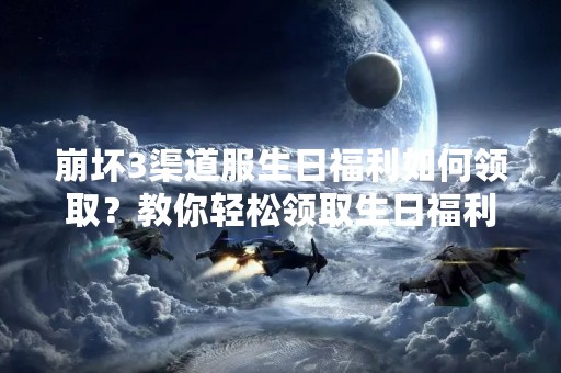 崩坏3渠道服生日福利如何领取？教你轻松领取生日福利！