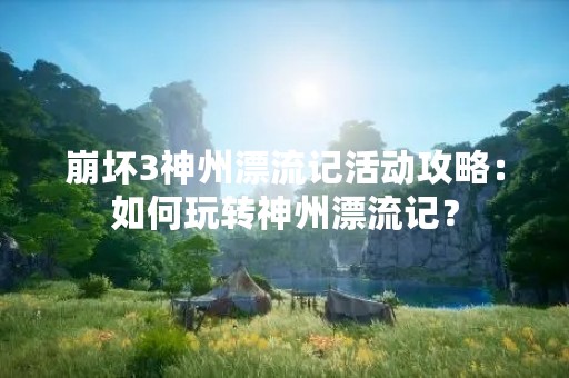 崩坏3神州漂流记活动攻略：如何玩转神州漂流记？
