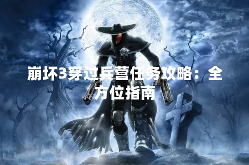 崩坏3穿过兵营任务攻略：全方位指南