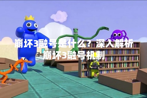 崩坏3融号是什么？深入解析崩坏3融号机制
