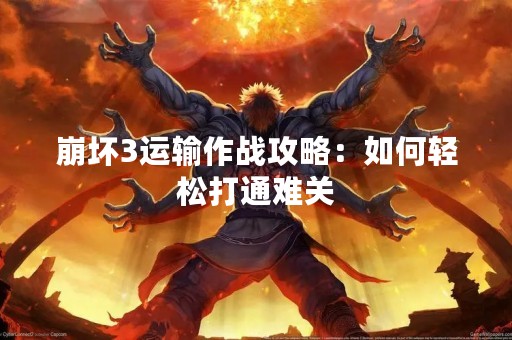崩坏3运输作战攻略：如何轻松打通难关