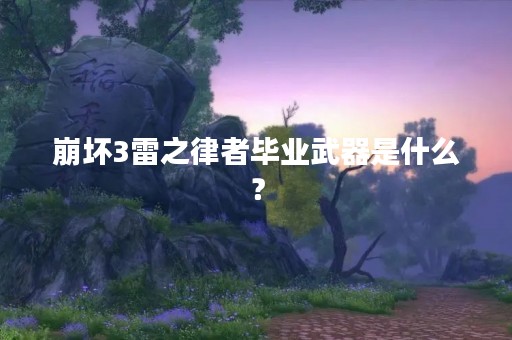 崩坏3雷之律者毕业武器是什么？