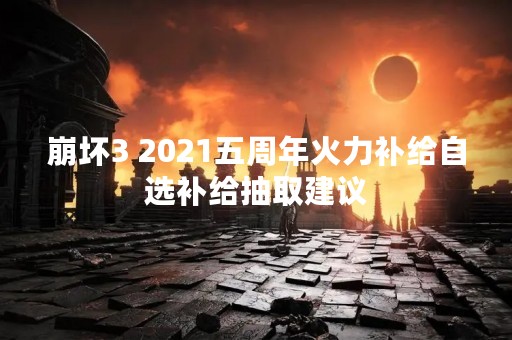崩坏3 2021五周年火力补给自选补给抽取建议