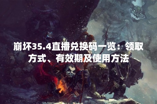 崩坏35.4直播兑换码一览：领取方式、有效期及使用方法