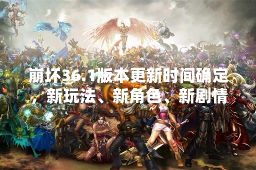 崩坏36.1版本更新时间确定，新玩法、新角色、新剧情等你来体验！