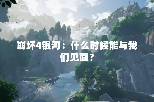 崩坏4银河：什么时候能与我们见面？