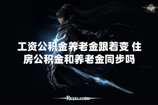 工资公积金养老金跟着变 住房公积金和养老金同步吗