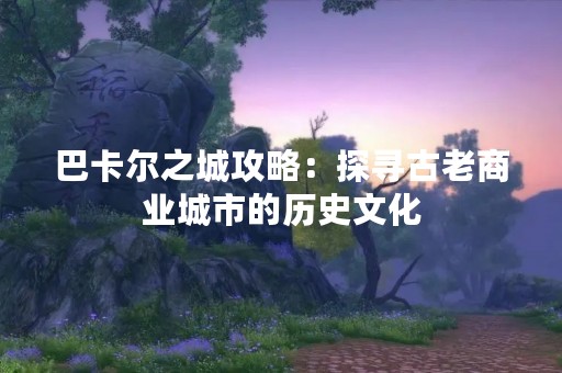 巴卡尔之城攻略：探寻古老商业城市的历史文化