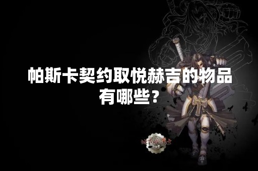 帕斯卡契约取悦赫吉的物品有哪些？