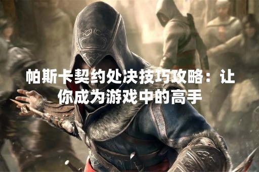帕斯卡契约处决技巧攻略：让你成为游戏中的高手