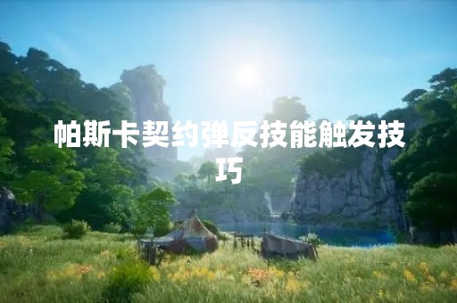帕斯卡契约弹反技能触发技巧