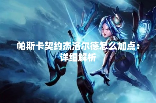 帕斯卡契约杰洛尔德怎么加点：详细解析