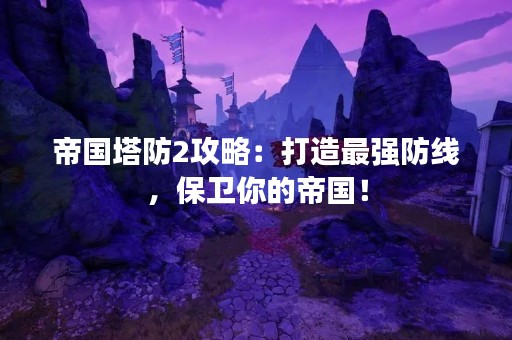 帝国塔防2攻略：打造最强防线，保卫你的帝国！