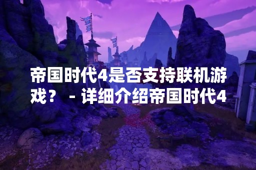 帝国时代4是否支持联机游戏？ - 详细介绍帝国时代4联机游戏