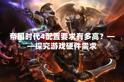 帝国时代4配置要求有多高？——探究游戏硬件需求