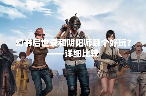 幻书启世录和阴阳师哪个好玩？——详细比较