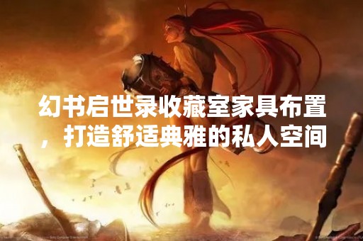 幻书启世录收藏室家具布置，打造舒适典雅的私人空间