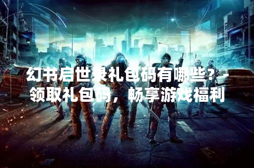 幻书启世录礼包码有哪些？-领取礼包码，畅享游戏福利！