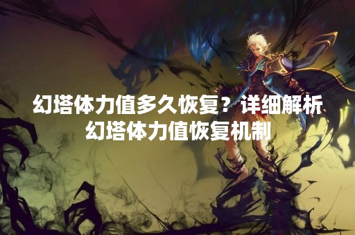 幻塔体力值多久恢复？详细解析幻塔体力值恢复机制