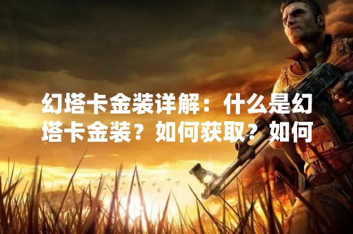 幻塔卡金装详解：什么是幻塔卡金装？如何获取？如何使用？