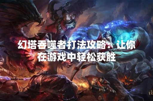 幻塔吞噬者打法攻略：让你在游戏中轻松获胜