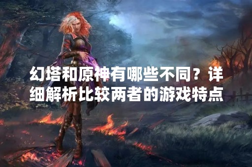 幻塔和原神有哪些不同？详细解析比较两者的游戏特点