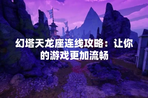 幻塔天龙座连线攻略：让你的游戏更加流畅