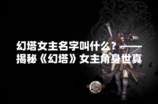 幻塔女主名字叫什么？——揭秘《幻塔》女主角身世真相
