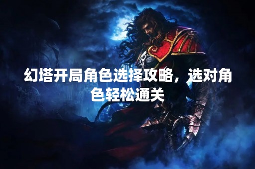 幻塔开局角色选择攻略，选对角色轻松通关