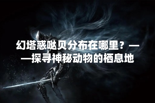 幻塔惑哒贝分布在哪里？——探寻神秘动物的栖息地