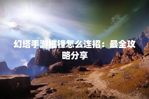 幻塔手游摧锋怎么连招：最全攻略分享