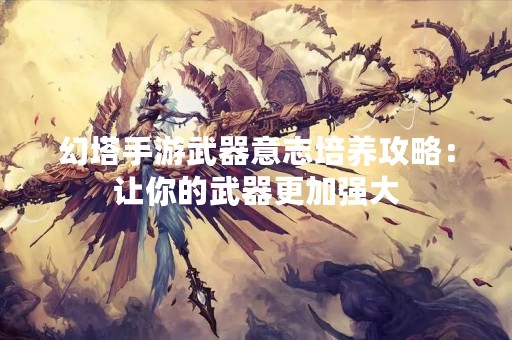 幻塔手游武器意志培养攻略：让你的武器更加强大