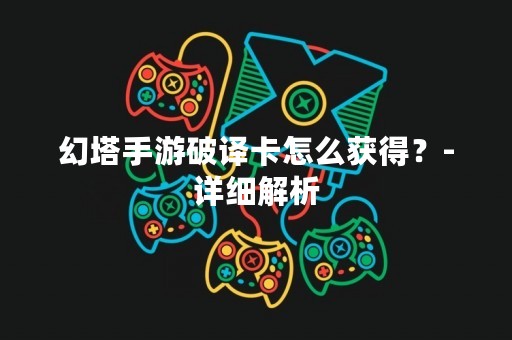 幻塔手游破译卡怎么获得？-详细解析