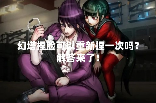 幻塔捏脸可以重新捏一次吗？解答来了！