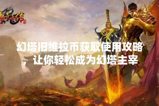 幻塔旧维拉币获取使用攻略，让你轻松成为幻塔主宰