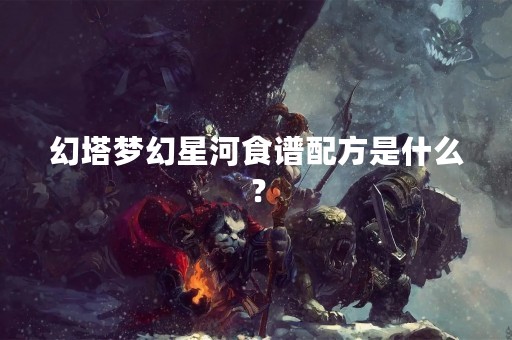 幻塔梦幻星河食谱配方是什么？