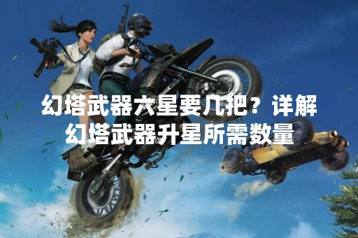 幻塔武器六星要几把？详解幻塔武器升星所需数量