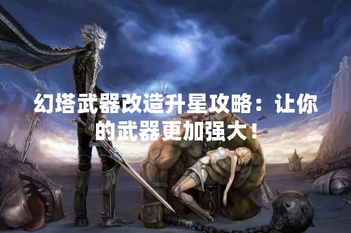 幻塔武器改造升星攻略：让你的武器更加强大！